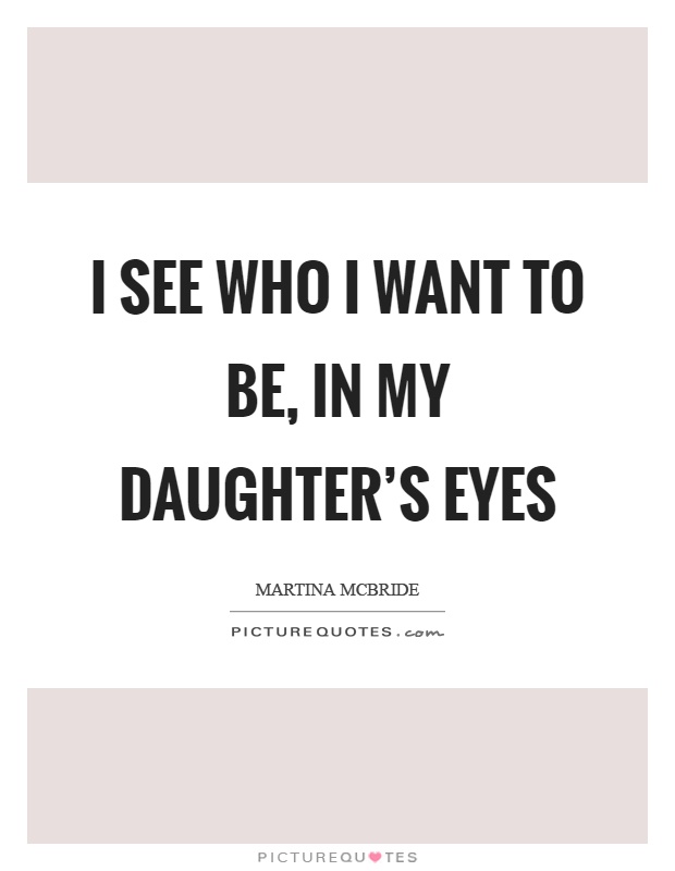 I see who I want to be, in my daughter's eyes Picture Quote #1