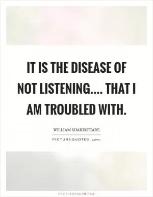 It is the disease of not listening.... that I am troubled with Picture Quote #1