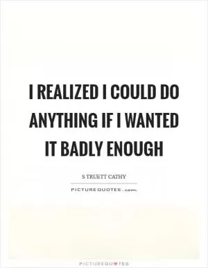 I realized I could do anything if I wanted it badly enough Picture Quote #1