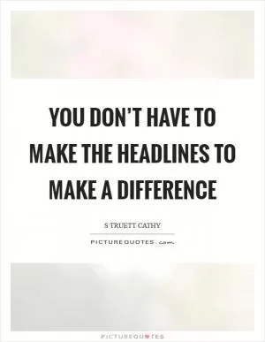 You don’t have to make the headlines to make a difference Picture Quote #1