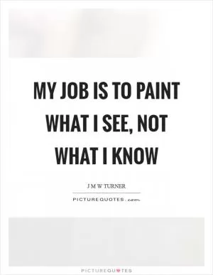 My job is to paint what I see, not what I know Picture Quote #1