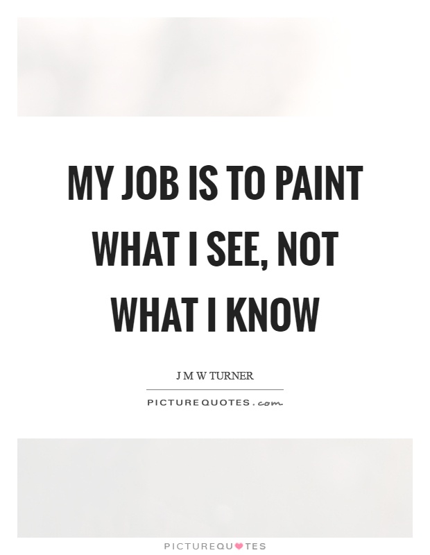 My job is to paint what I see, not what I know Picture Quote #1