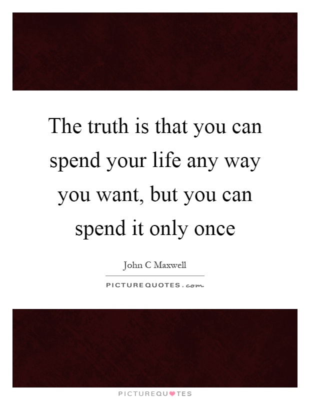 The truth is that you can spend your life any way you want, but you can spend it only once Picture Quote #1