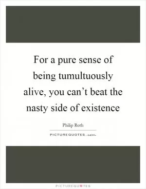For a pure sense of being tumultuously alive, you can’t beat the nasty side of existence Picture Quote #1
