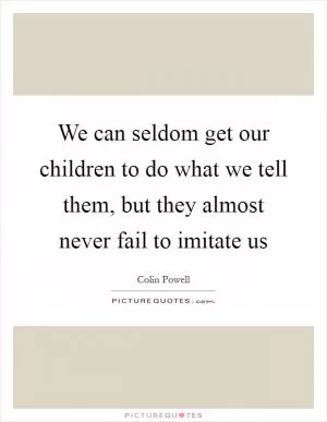 We can seldom get our children to do what we tell them, but they almost never fail to imitate us Picture Quote #1