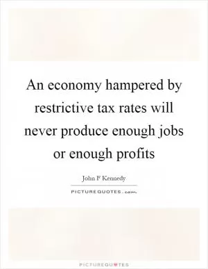 An economy hampered by restrictive tax rates will never produce enough jobs or enough profits Picture Quote #1
