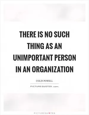 There is no such thing as an unimportant person in an organization Picture Quote #1