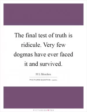 The final test of truth is ridicule. Very few dogmas have ever faced it and survived Picture Quote #1