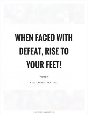 When faced with defeat, rise to your feet! Picture Quote #1