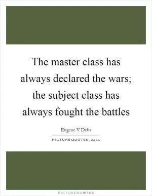 The master class has always declared the wars; the subject class has always fought the battles Picture Quote #1