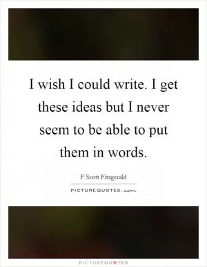 I wish I could write. I get these ideas but I never seem to be able to put them in words Picture Quote #1