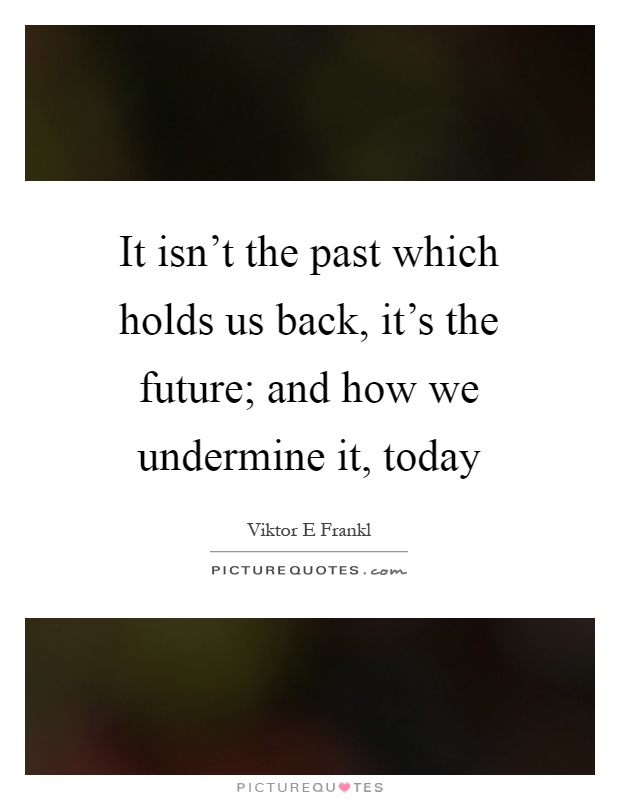 It isn't the past which holds us back, it's the future; and how we undermine it, today Picture Quote #1