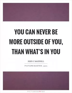 You can never be more outside of you, than what’s in you Picture Quote #1