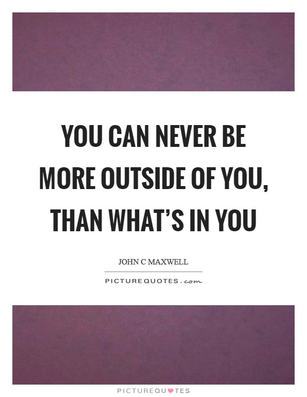 You can never be more outside of you, than what's in you Picture Quote #1