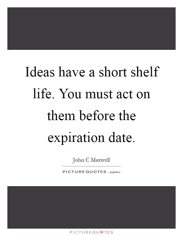 Ideas have a short shelf life. You must act on them before the expiration date Picture Quote #1