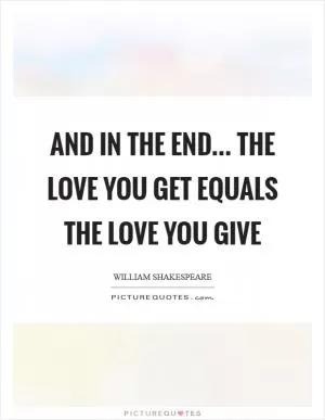And in the end... the love you get equals the love you give Picture Quote #1