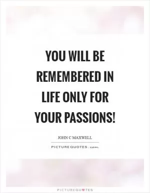 You will be remembered in life only for your passions! Picture Quote #1