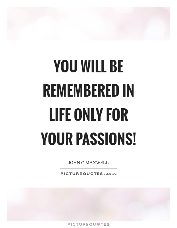 You will be remembered in life only for your passions! Picture Quote #1