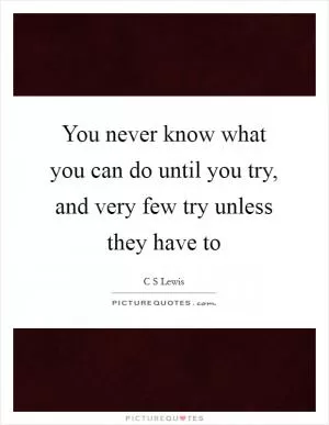 You never know what you can do until you try, and very few try unless they have to Picture Quote #1
