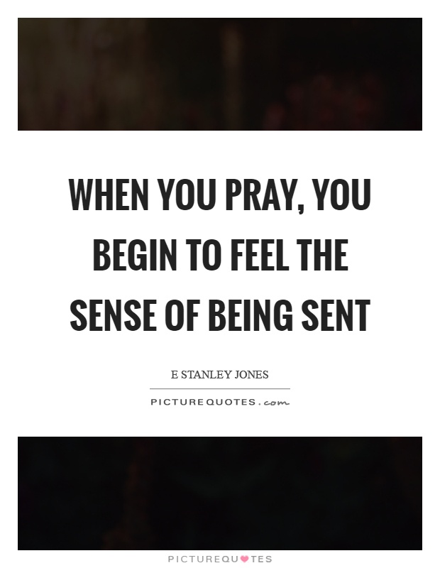 When you pray, you begin to feel the sense of being sent Picture Quote #1