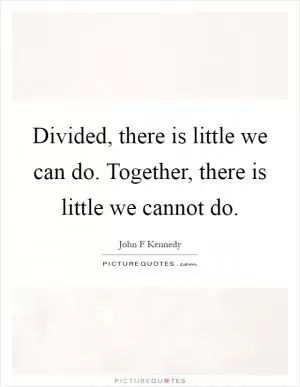 Divided, there is little we can do. Together, there is little we cannot do Picture Quote #1