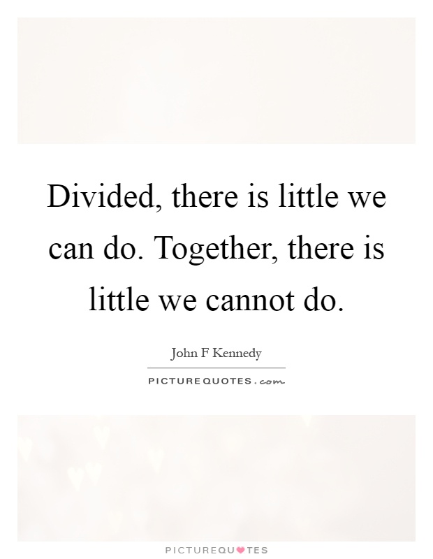 Divided, there is little we can do. Together, there is little we cannot do Picture Quote #1