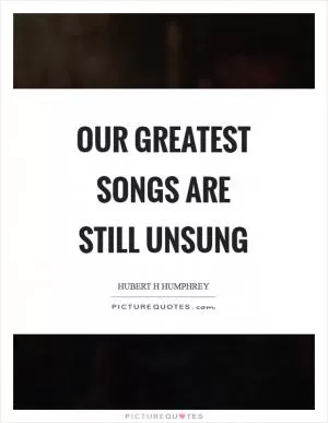 Our greatest songs are still unsung Picture Quote #1