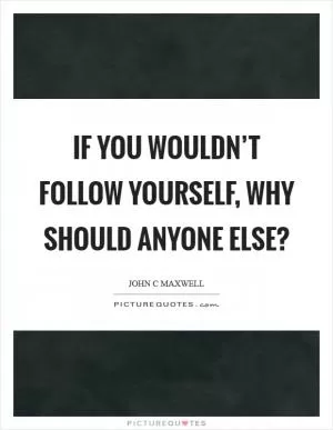 If you wouldn’t follow yourself, why should anyone else? Picture Quote #1