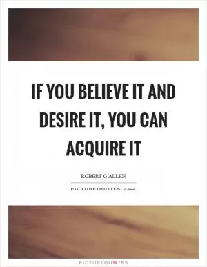 If you believe it and desire it, you can acquire it Picture Quote #1