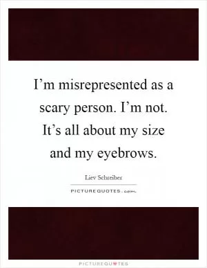 I’m misrepresented as a scary person. I’m not. It’s all about my size and my eyebrows Picture Quote #1