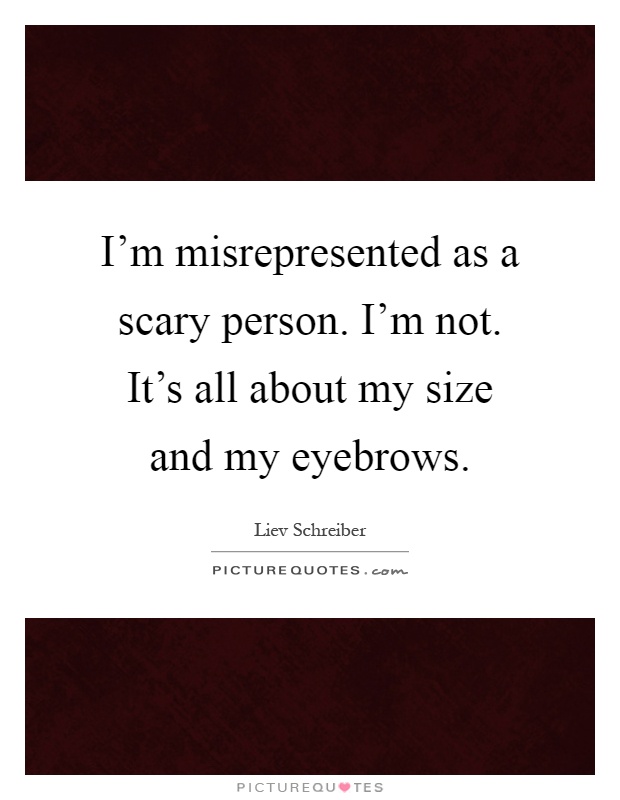 I'm misrepresented as a scary person. I'm not. It's all about my size and my eyebrows Picture Quote #1