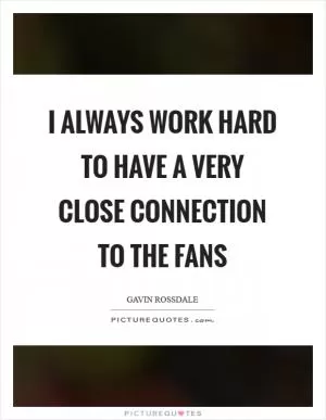 I always work hard to have a very close connection to the fans Picture Quote #1