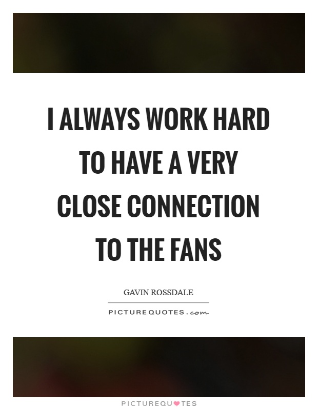 I always work hard to have a very close connection to the fans Picture Quote #1