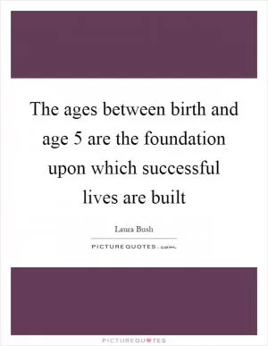The ages between birth and age 5 are the foundation upon which successful lives are built Picture Quote #1