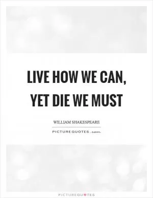Live how we can, yet die we must Picture Quote #1