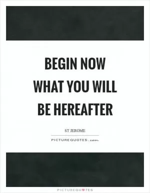 Begin now what you will be hereafter Picture Quote #1