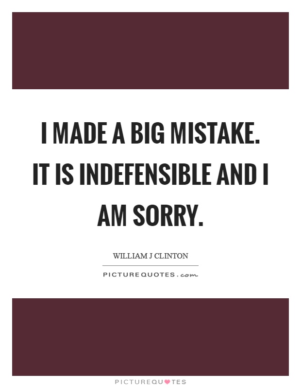 I made a big mistake. It is indefensible and I am sorry Picture Quote #1