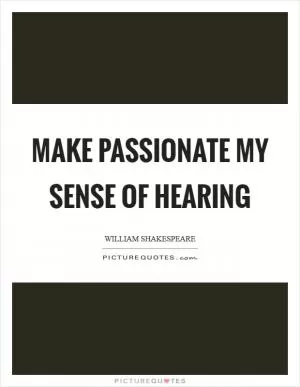 Make passionate my sense of hearing Picture Quote #1