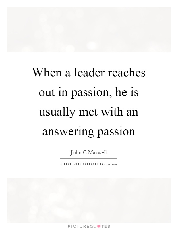 When a leader reaches out in passion, he is usually met with an answering passion Picture Quote #1