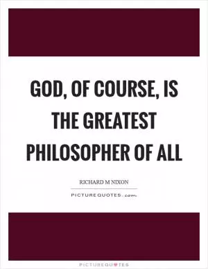 God, of course, is the greatest philosopher of all Picture Quote #1