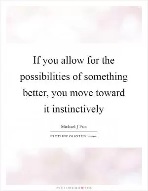 If you allow for the possibilities of something better, you move toward it instinctively Picture Quote #1