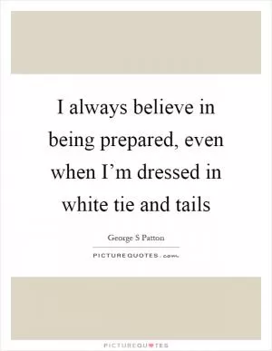 I always believe in being prepared, even when I’m dressed in white tie and tails Picture Quote #1