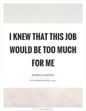 I knew that this job would be too much for me Picture Quote #1