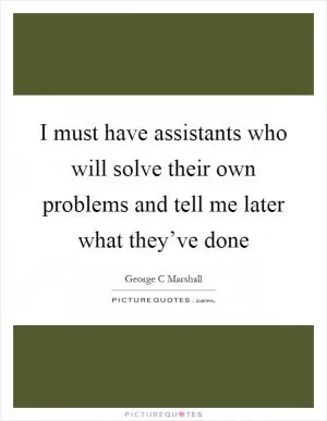 I must have assistants who will solve their own problems and tell me later what they’ve done Picture Quote #1