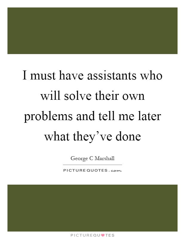 I must have assistants who will solve their own problems and tell me later what they've done Picture Quote #1