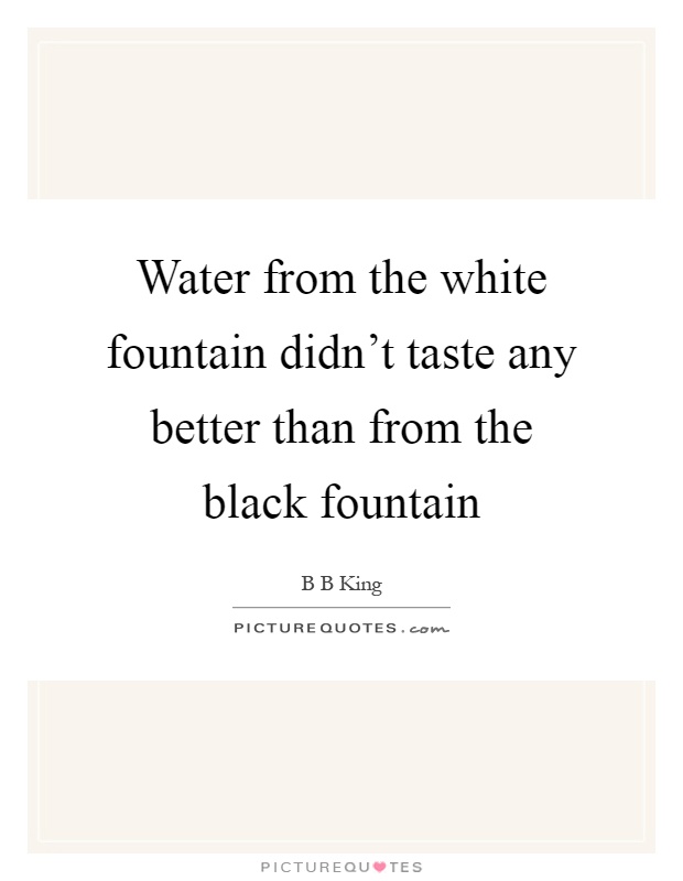 Water from the white fountain didn't taste any better than from the black fountain Picture Quote #1