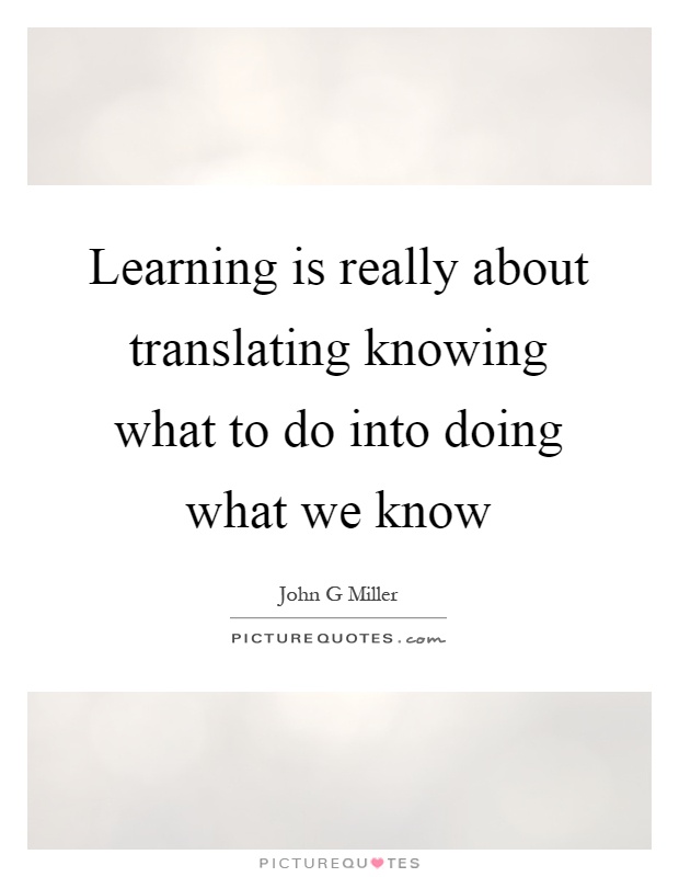 Learning is really about translating knowing what to do into doing what we know Picture Quote #1