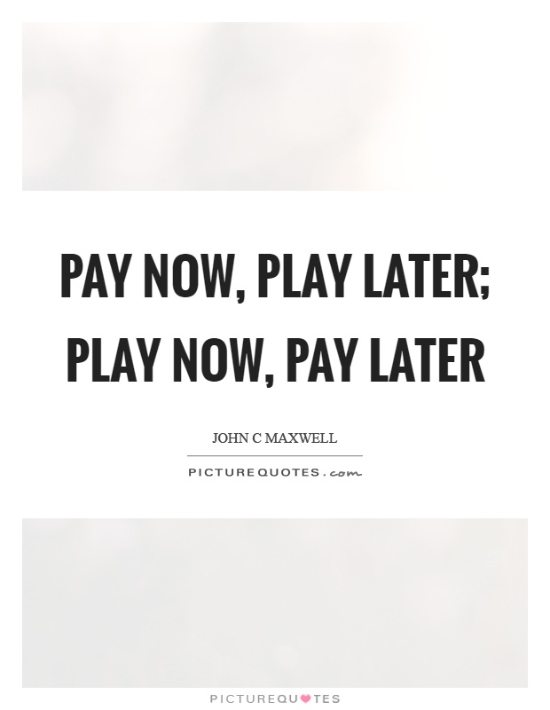 Pay now, play later; play now, pay later Picture Quote #1