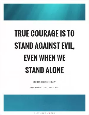 True courage is to stand against evil, even when we stand alone Picture Quote #1