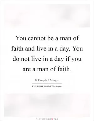 You cannot be a man of faith and live in a day. You do not live in a day if you are a man of faith Picture Quote #1
